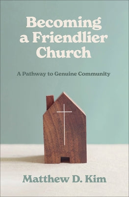 Becoming a Friendlier Church: A Pathway to Genuine Community by Kim, Matthew D.