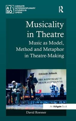 Musicality in Theatre: Music as Model, Method and Metaphor in Theatre-Making by Roesner, David
