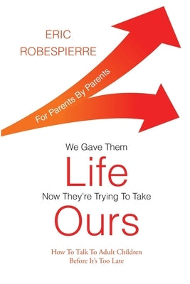 We Gave Them Life, Now They're Trying To Take Ours: How To Talk To Adult Children Before It's Too Late by Robespierre, Eric