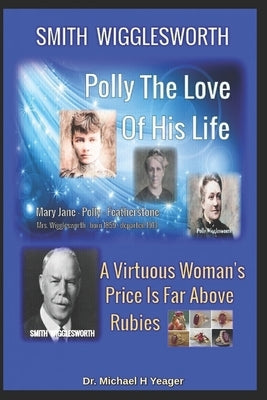 Smith Wigglesworth Polly My True Love: A Virtuous Woman's Price Is Far Above Rubies by Yeager, Michael H.