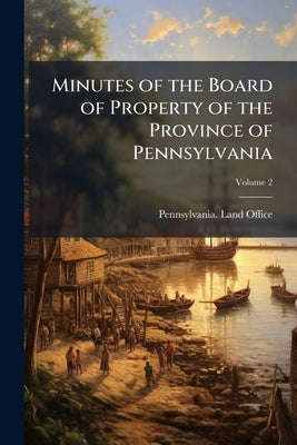 Minutes of the Board of Property of the Province of Pennsylvania; Volume 2 by Pennsylvania Land Office