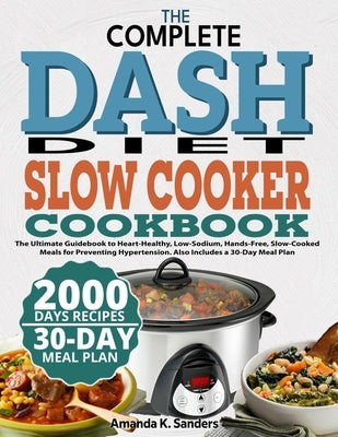 The Complete Dash Diet Slow Cooker Cookbook: The Ultimate Guidebook to Heart-Healthy, Low-Sodium, Hands-Free, Slow-Cooked Meals for Preventing Hyperte by Sanders, Amanda K.
