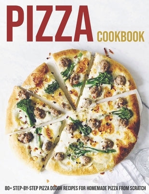 Pizza Cookbook: 80+ Step-By-Step Pizza Dough Recipes For Homemade Pizza From Scratch by Grant, Shannon
