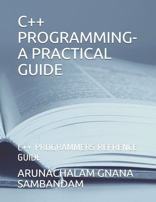 C++ Programming-A Practical Guide: C++ Programmers Refrence Guide by Gnana Sambandam, Arunachalam