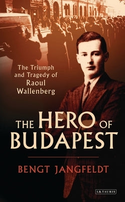 The Hero of Budapest: The Triumph and Tragedy of Raoul Wallenberg by Jangfeldt, Bengt