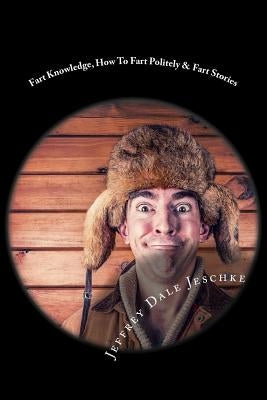Fart Knowledge, How To Fart Politely & Fart Stories by Jeschke, Jeffrey Dale