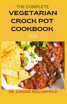 The Complete Vegetarian Crock Pot Cookbook 2021: 80+ Easy And Healthy Fresh Vegetarian Recipes For Your Crock pot by William Ph. D., Sandra