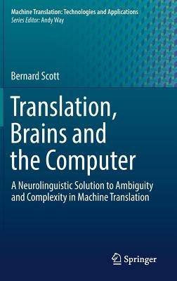 Translation, Brains and the Computer: A Neurolinguistic Solution to Ambiguity and Complexity in Machine Translation by Scott, Bernard