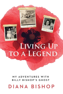 Living Up to a Legend: My Adventures with Billy Bishop's Ghost by Bishop, Diana