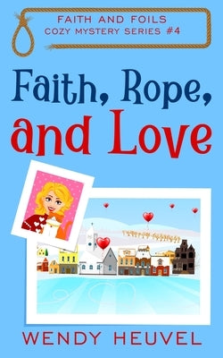 Faith, Rope, and Love: Faith and Foils Cozy Mystery Series Book #4 by Heuvel, Wendy