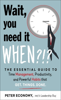Wait, You Need It When?!?: The Essential Guide to Time Management, Productivity, and Powerful Habits That Get Things Done by Economy, Peter