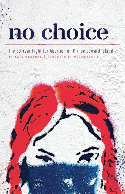 No Choice: The 30-Year Fight for Abortion on Prince Edward Island by McKenna, Kate