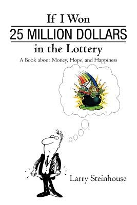 If I Won 25 Million Dollars in the Lottery: A Book about Money, Hope, and Happiness by Larry Steinhouse