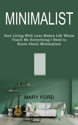 Minimalist: Teach Me Everything I Need to Know About Minimalism (How Living With Less Makes Life Whole) by Ford, Mary