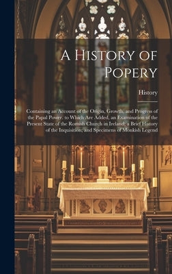 A History of Popery: Containing an Account of the Origin, Growth, and Progress of the Papal Power. to Which Are Added, an Examination of th by History