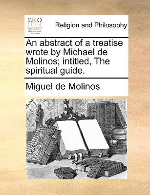 An Abstract of a Treatise Wrote by Michael de Molinos; Intitled, the Spiritual Guide. by Molinos, Miguel De