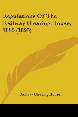 Regulations Of The Railway Clearing House, 1895 (1895) by Railway Clearing House