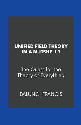Unified Field Theory in a Nutshell1: The Quest for the Theory of Everything by Francis, Balungi