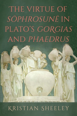 The Virtue of Sōphrosunē In Plato's Gorgias and Phaedrus by Sheeley, Kristian
