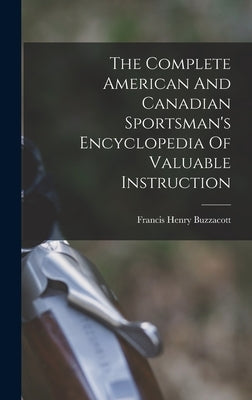 The Complete American And Canadian Sportsman's Encyclopedia Of Valuable Instruction by Buzzacott, Francis H.
