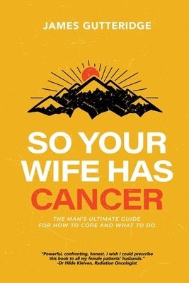So Your Wife Has Cancer: The Man's Ultimate Guide For How To Cope And What To Do by Gutteridge, James
