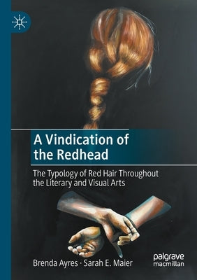 A Vindication of the Redhead: The Typology of Red Hair Throughout the Literary and Visual Arts by Ayres, Brenda