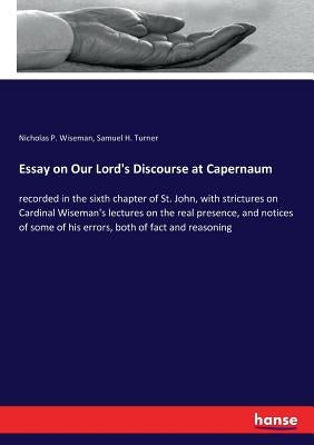 Essay on Our Lord's Discourse at Capernaum: recorded in the sixth chapter of St. John, with strictures on Cardinal Wiseman's lectures on the real pres by Wiseman, Nicholas P.