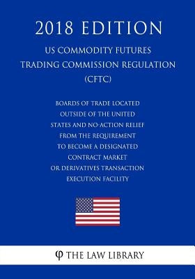 Boards of Trade Located Outside of the United States and No-Action Relief From the Requirement To Become a Designated Contract Market or Derivatives T by The Law Library