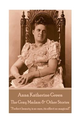 Anna Katherine Green - The Gray Madam & Other Stories: "Perfect beauty is so rare, its effect so magical!" by Green, Anna Katherine
