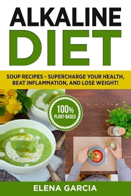 Alkaline Diet: Soup Recipes- Supercharge Your Health, Beat Inflammation, and Lose Weight! by Garcia, Elena