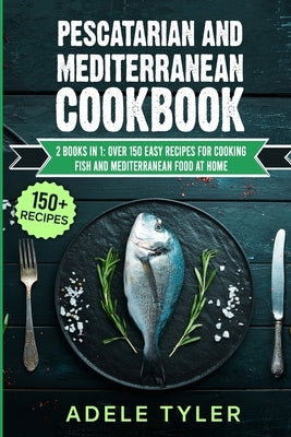 Pescatarian And Mediterranean Cookbook: 2 Books In 1: Over 150 Easy Recipes For Cooking Fish And Mediterranean Food At Home by Tyler, Adele