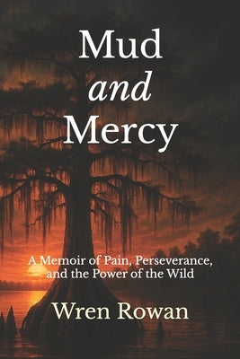Mud and Mercy: A Memoir of Pain, Perseverance, and the Power of the Wild by Rowan, Wren