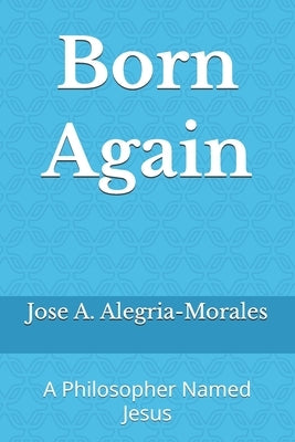 Born Again: A Philosopher Named Jesus by Alegria-Morales, Jose A.