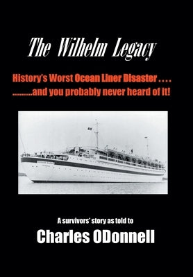 The Wilhelm Legacy: History's worst ocean liner disaster..... ..... and you probably never heard of it! by Odonnell, Charles