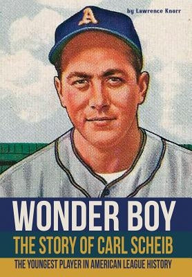 Wonder Boy - The Story of Carl Scheib: The Youngest Player in American League History by Knorr, Lawrence