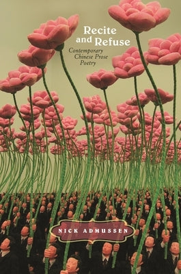 Recite and Refuse: Contemporary Chinese Prose Poetry by Admussen, Nick