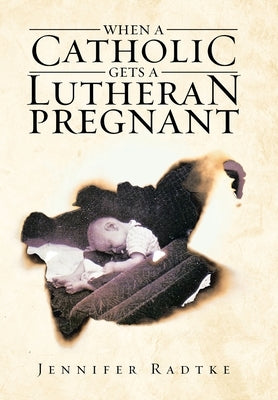 When a Catholic Gets a Lutheran Pregnant by Radtke, Jennifer