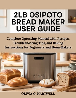 2lb Osipoto Bread Maker User Guide: Complete Operating Manual with Recipes, Troubleshooting Tips, and Baking Instructions for Beginners and Home Baker by Hartwell, Olivia O.