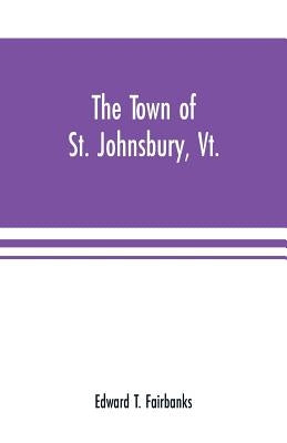 The town of St. Johnsbury, Vt.: a review of one hundred twenty-five years, to the anniversary pageant, 1912 by T. Fairbanks, Edward