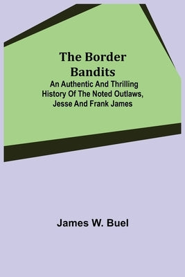 The Border Bandits; An Authentic and Thrilling History of the Noted Outlaws, Jesse and Frank James by W. Buel, James