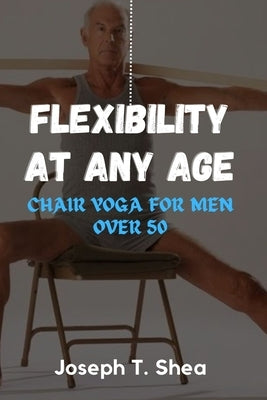 Flexibility at any age: CHAIR yoga for men over 50 by T. Shea, Joseph
