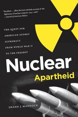 Nuclear Apartheid: The Quest for American Atomic Supremacy from World War II to the Present by Maddock, Shane J.
