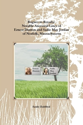 Rogues to Royalty: Notable Ancestral Lines of Ernest Dunton and Sadie May Jordan of Norfolk, Massachusetts by Dahlfred, Sandy