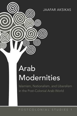 Arab Modernities: Islamism, Nationalism, and Liberalism in the Post-Colonial Arab World by Zamora, Maria C.