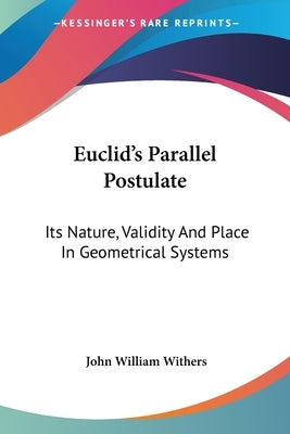 Euclid's Parallel Postulate: Its Nature, Validity And Place In Geometrical Systems by Withers, John William