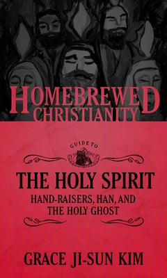 The Homebrewed Christianity Guide to the Holy Spirit: Hand-Raisers, Han, and the Holy Ghost by Kim, Grace Ji-Sun
