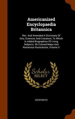 Americanized Encyclopaedia Britannica: Rev. And Amended A Dictionary Of Arts, Sciences And Literature, To Which Is Added Biographies Of Living Subject by Anonymous