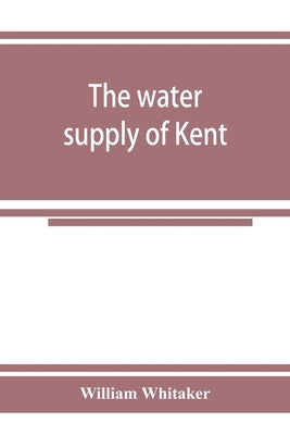 The water supply of Kent. With records of sinkings and borings by Whitaker, William