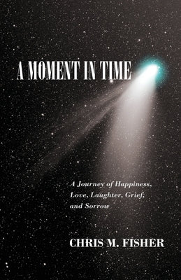 A Moment in Time: A Journey of Happiness, Love, Laughter, Grief, and Sorrow by Fisher, Chris M.