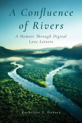 A Confluence of Rivers: A Memoir Through Digital Love Letters by Hansen, Katherine S.